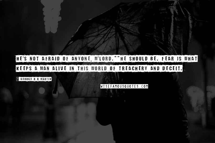 George R R Martin Quotes: He's not afraid of anyone, m'lord.""He should be. Fear is what keeps a man alive in this world of treachery and deceit.