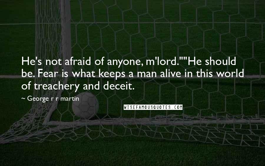 George R R Martin Quotes: He's not afraid of anyone, m'lord.""He should be. Fear is what keeps a man alive in this world of treachery and deceit.