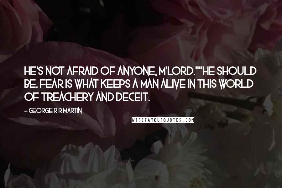 George R R Martin Quotes: He's not afraid of anyone, m'lord.""He should be. Fear is what keeps a man alive in this world of treachery and deceit.