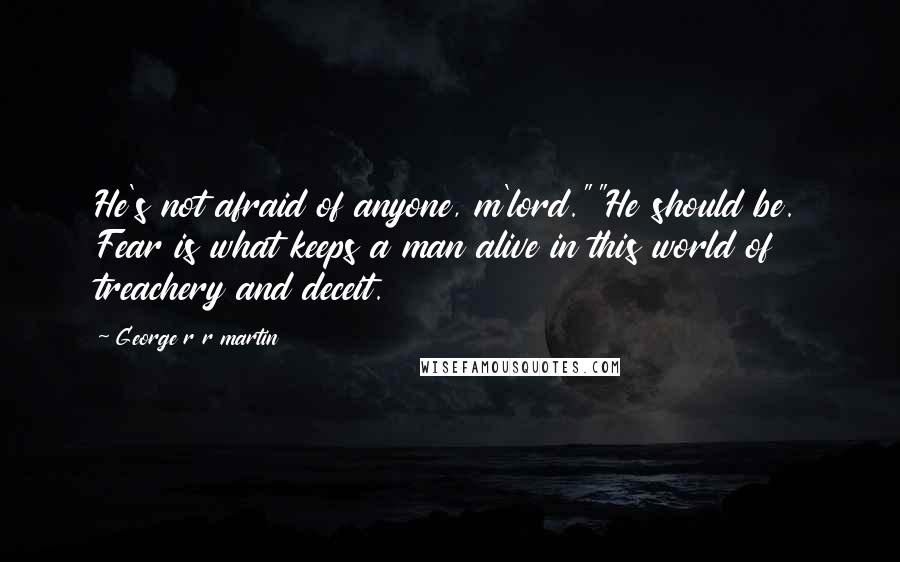 George R R Martin Quotes: He's not afraid of anyone, m'lord.""He should be. Fear is what keeps a man alive in this world of treachery and deceit.