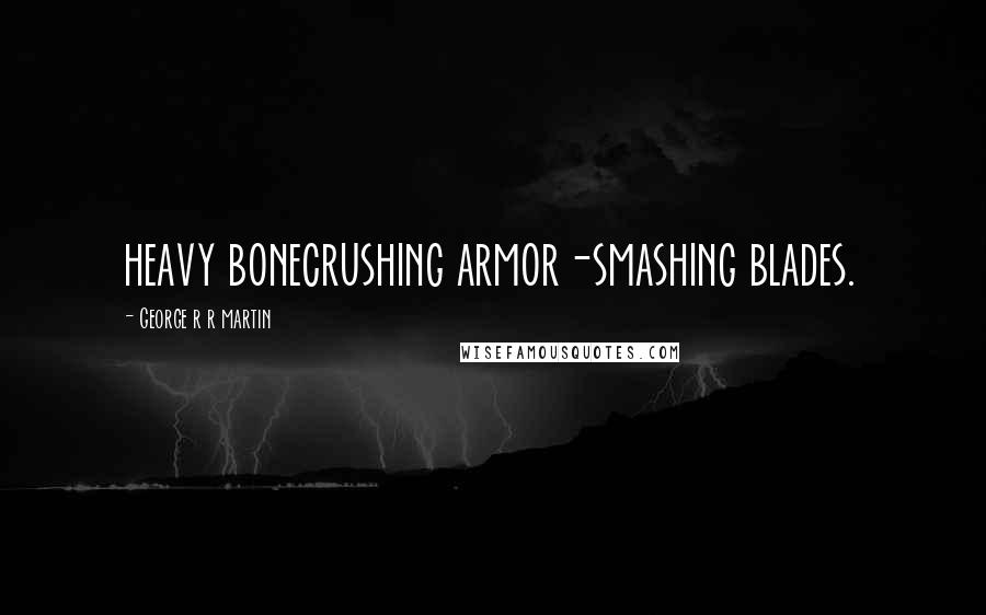 George R R Martin Quotes: heavy bonecrushing armor-smashing blades.