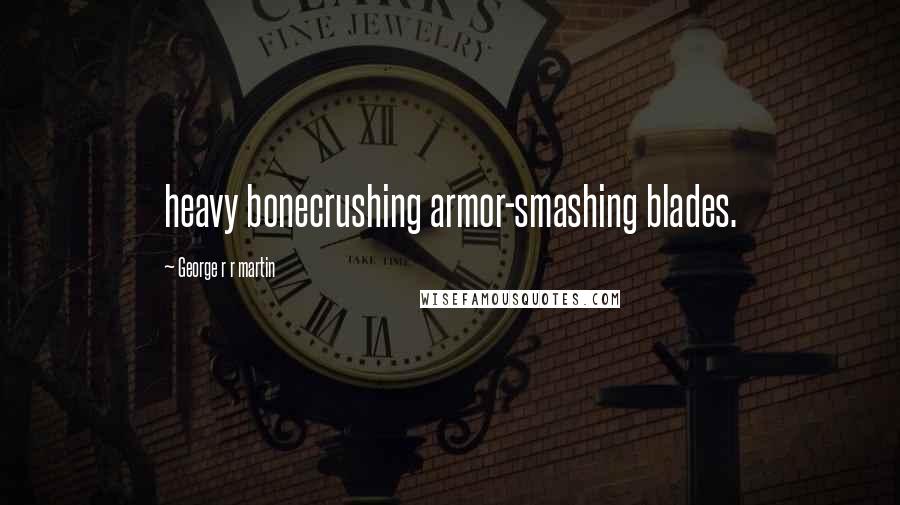 George R R Martin Quotes: heavy bonecrushing armor-smashing blades.