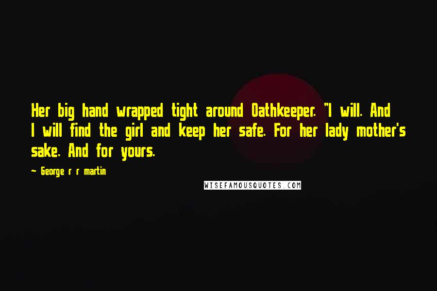 George R R Martin Quotes: Her big hand wrapped tight around Oathkeeper. "I will. And I will find the girl and keep her safe. For her lady mother's sake. And for yours.