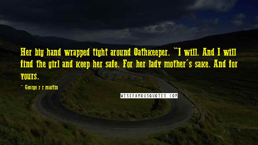 George R R Martin Quotes: Her big hand wrapped tight around Oathkeeper. "I will. And I will find the girl and keep her safe. For her lady mother's sake. And for yours.