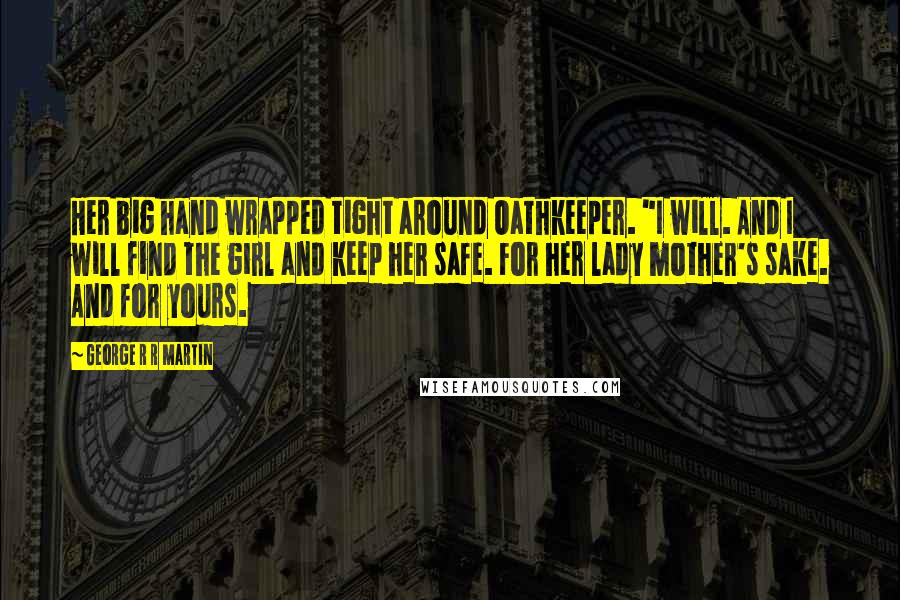 George R R Martin Quotes: Her big hand wrapped tight around Oathkeeper. "I will. And I will find the girl and keep her safe. For her lady mother's sake. And for yours.