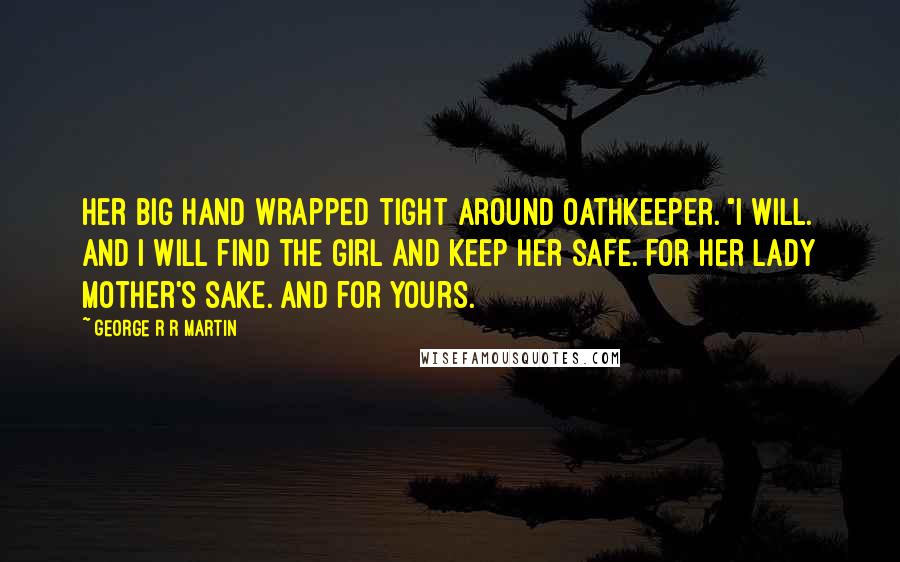 George R R Martin Quotes: Her big hand wrapped tight around Oathkeeper. "I will. And I will find the girl and keep her safe. For her lady mother's sake. And for yours.