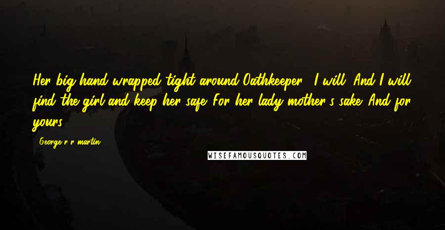 George R R Martin Quotes: Her big hand wrapped tight around Oathkeeper. "I will. And I will find the girl and keep her safe. For her lady mother's sake. And for yours.