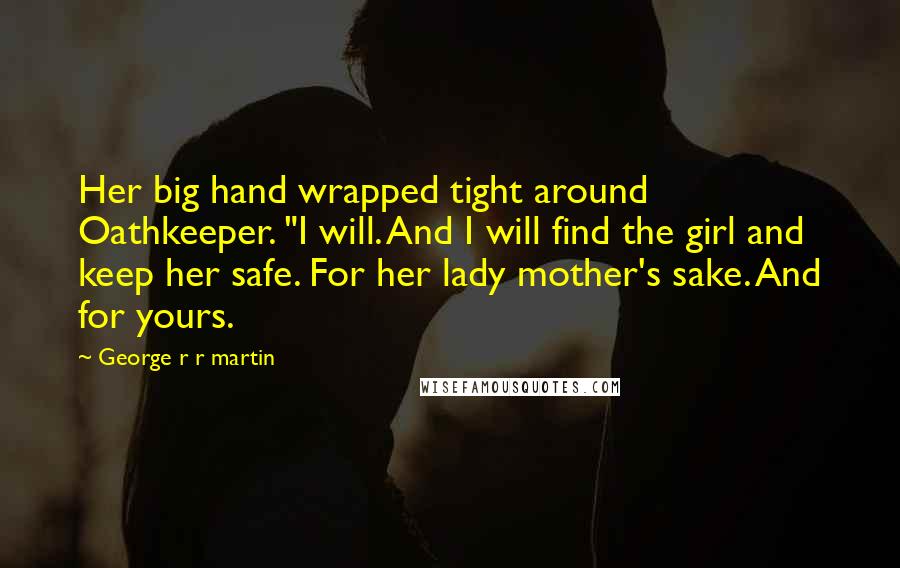 George R R Martin Quotes: Her big hand wrapped tight around Oathkeeper. "I will. And I will find the girl and keep her safe. For her lady mother's sake. And for yours.