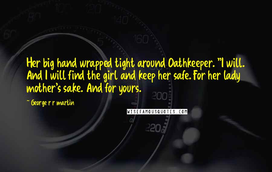 George R R Martin Quotes: Her big hand wrapped tight around Oathkeeper. "I will. And I will find the girl and keep her safe. For her lady mother's sake. And for yours.