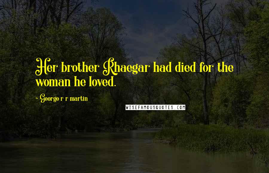 George R R Martin Quotes: Her brother Rhaegar had died for the woman he loved.