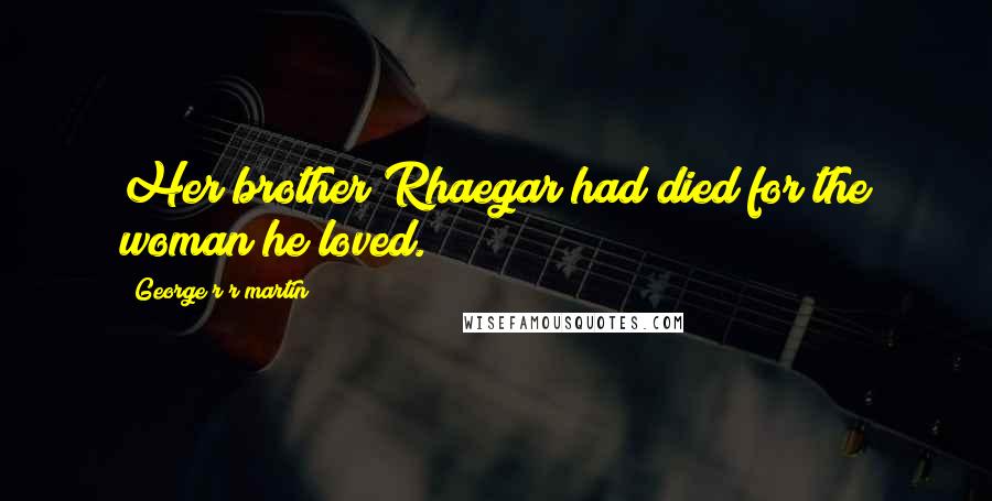 George R R Martin Quotes: Her brother Rhaegar had died for the woman he loved.