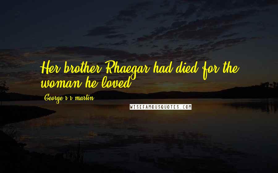 George R R Martin Quotes: Her brother Rhaegar had died for the woman he loved.