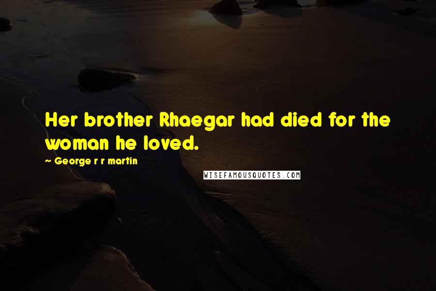 George R R Martin Quotes: Her brother Rhaegar had died for the woman he loved.