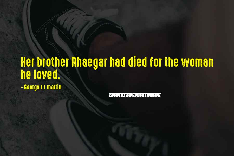 George R R Martin Quotes: Her brother Rhaegar had died for the woman he loved.