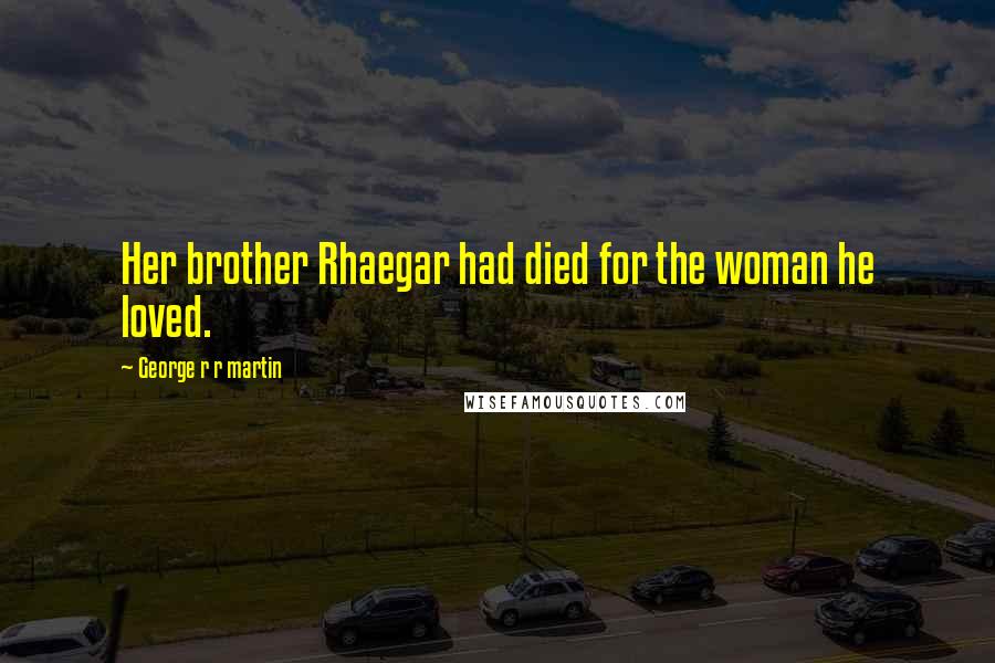 George R R Martin Quotes: Her brother Rhaegar had died for the woman he loved.