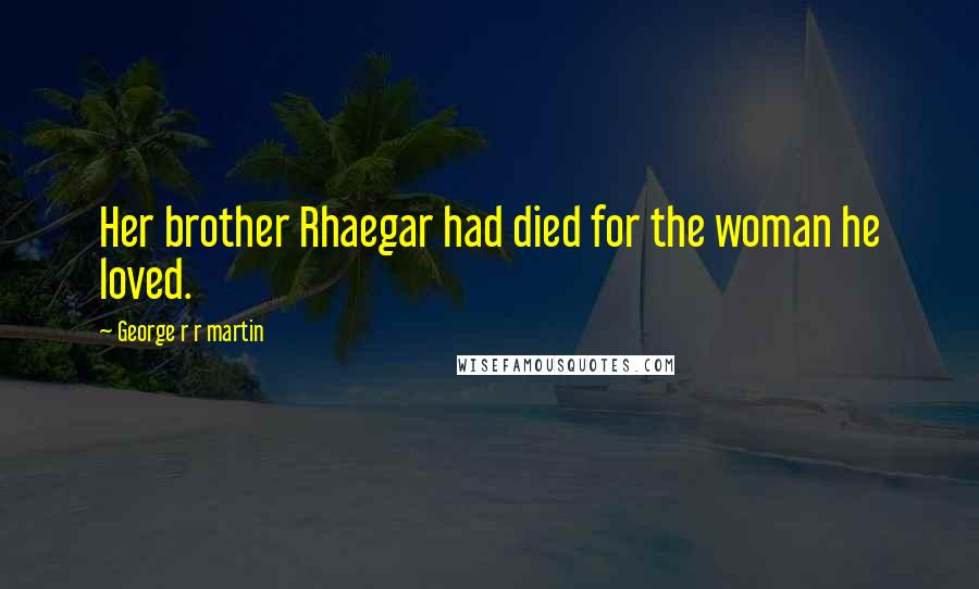 George R R Martin Quotes: Her brother Rhaegar had died for the woman he loved.