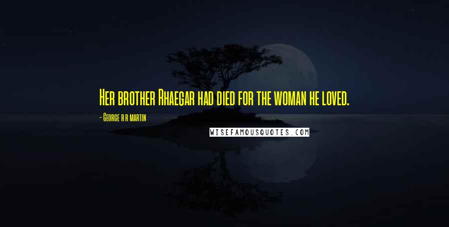 George R R Martin Quotes: Her brother Rhaegar had died for the woman he loved.