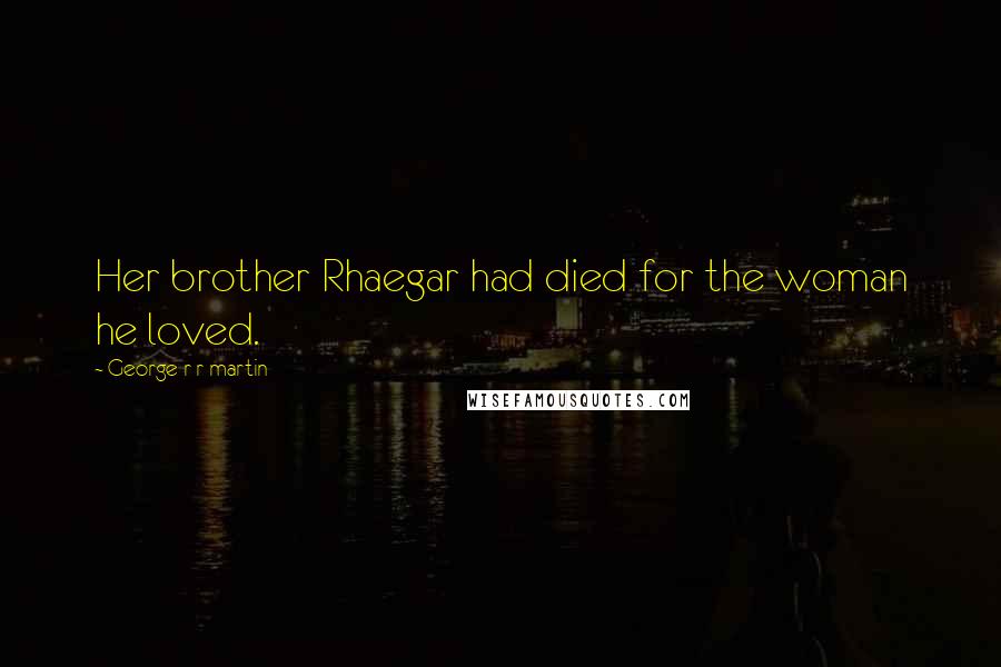 George R R Martin Quotes: Her brother Rhaegar had died for the woman he loved.