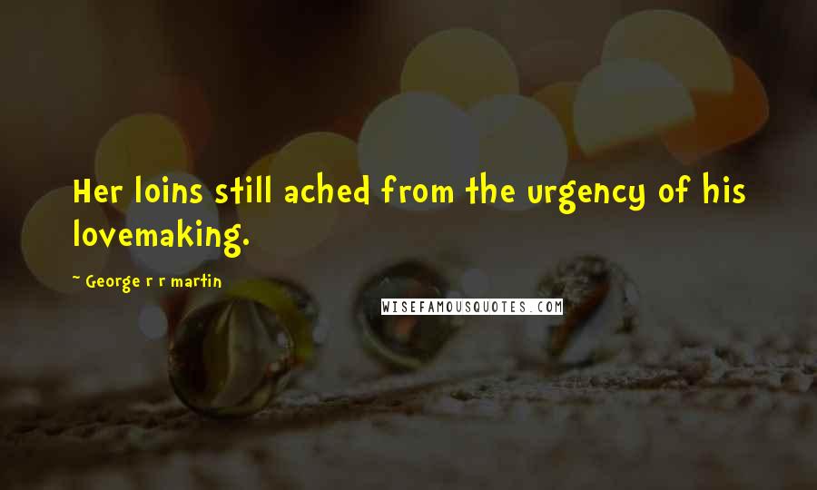 George R R Martin Quotes: Her loins still ached from the urgency of his lovemaking.