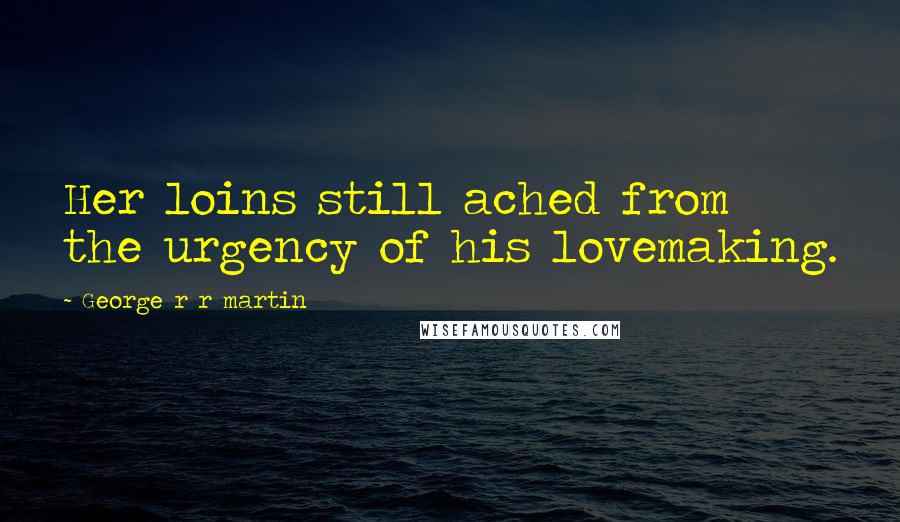 George R R Martin Quotes: Her loins still ached from the urgency of his lovemaking.