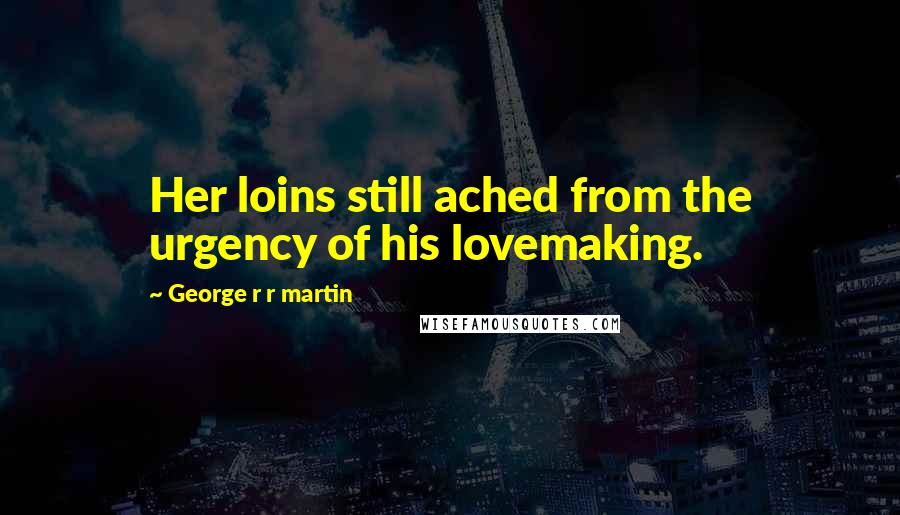 George R R Martin Quotes: Her loins still ached from the urgency of his lovemaking.