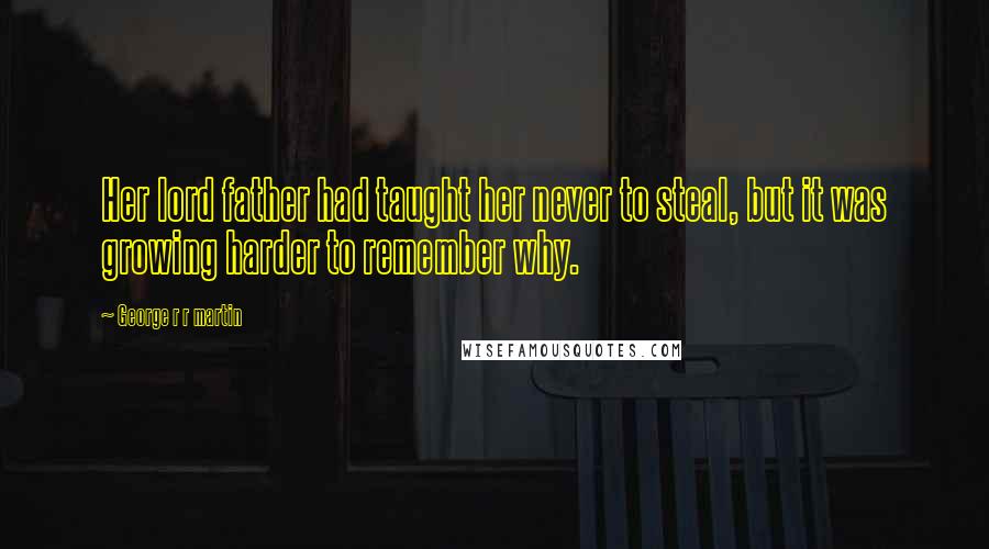 George R R Martin Quotes: Her lord father had taught her never to steal, but it was growing harder to remember why.