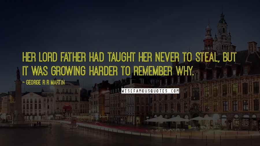 George R R Martin Quotes: Her lord father had taught her never to steal, but it was growing harder to remember why.