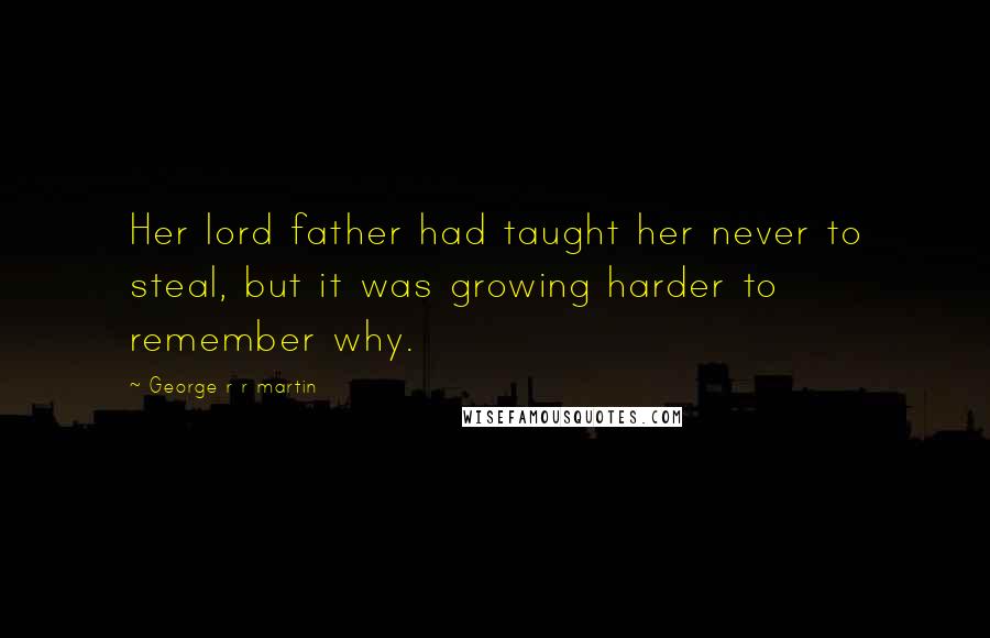 George R R Martin Quotes: Her lord father had taught her never to steal, but it was growing harder to remember why.
