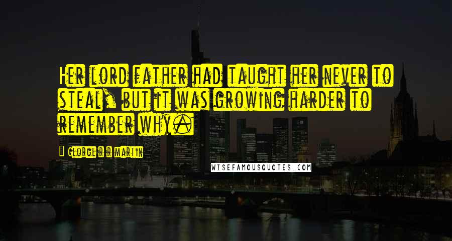 George R R Martin Quotes: Her lord father had taught her never to steal, but it was growing harder to remember why.