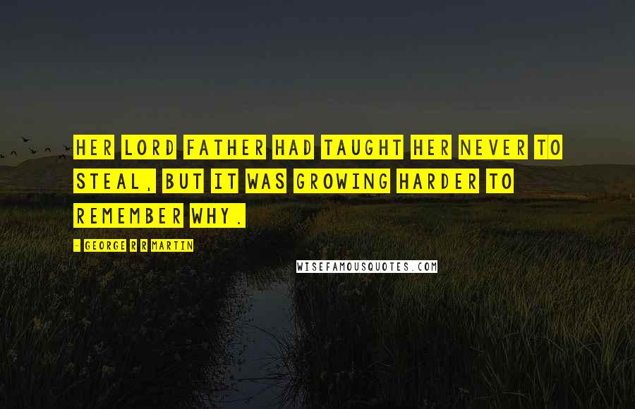 George R R Martin Quotes: Her lord father had taught her never to steal, but it was growing harder to remember why.