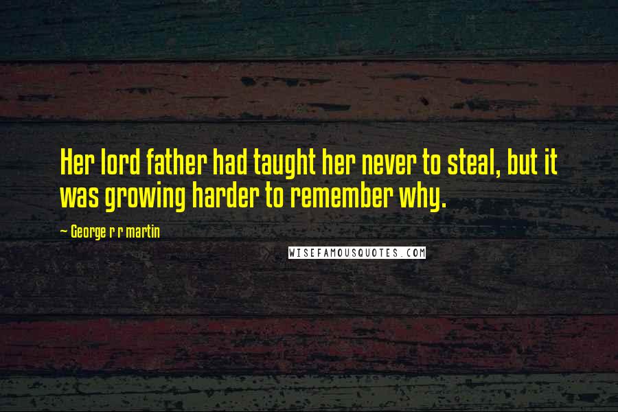 George R R Martin Quotes: Her lord father had taught her never to steal, but it was growing harder to remember why.