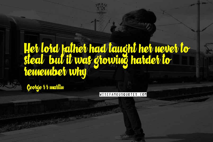 George R R Martin Quotes: Her lord father had taught her never to steal, but it was growing harder to remember why.