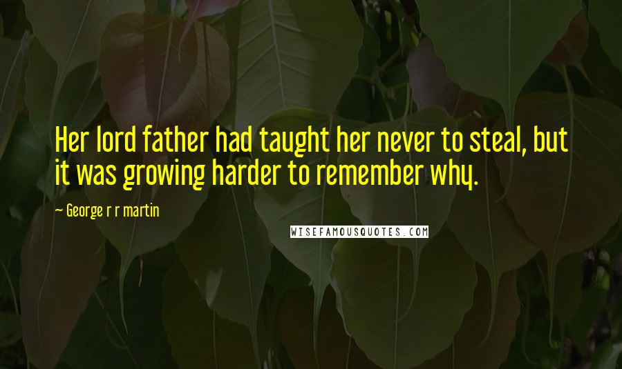 George R R Martin Quotes: Her lord father had taught her never to steal, but it was growing harder to remember why.