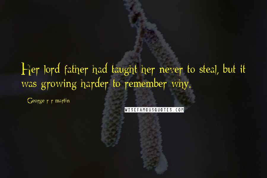 George R R Martin Quotes: Her lord father had taught her never to steal, but it was growing harder to remember why.