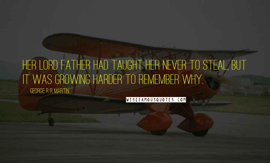 George R R Martin Quotes: Her lord father had taught her never to steal, but it was growing harder to remember why.