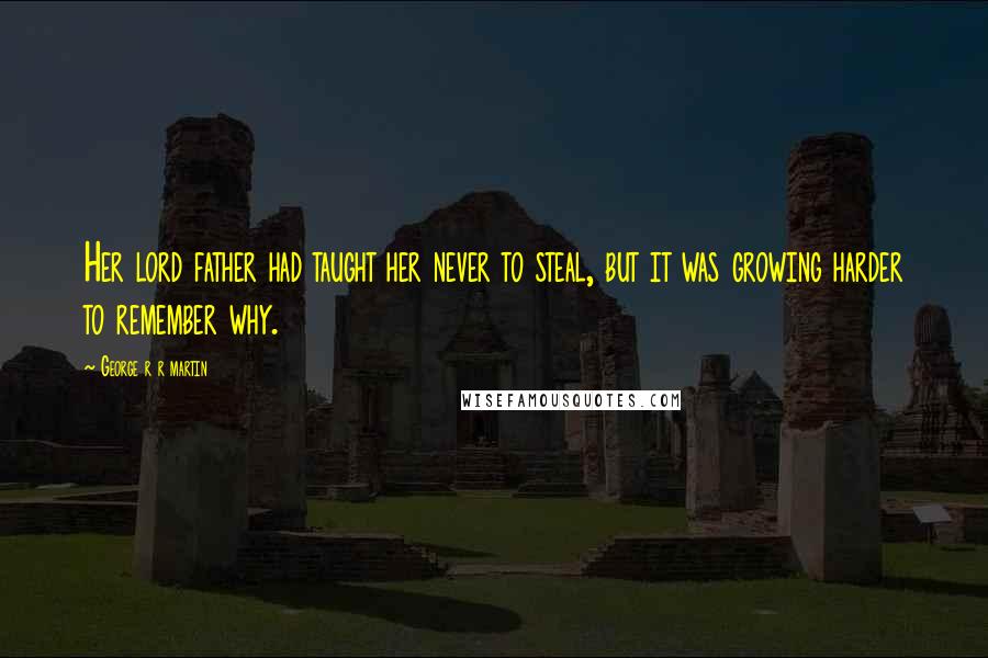 George R R Martin Quotes: Her lord father had taught her never to steal, but it was growing harder to remember why.