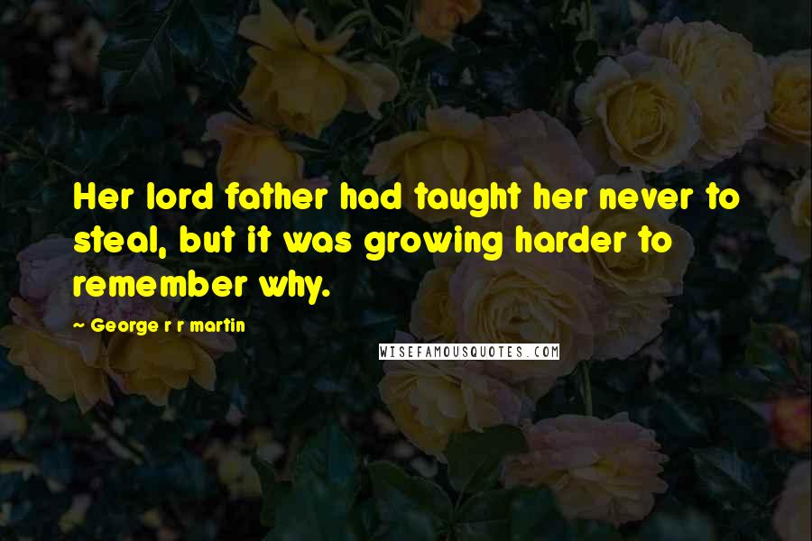 George R R Martin Quotes: Her lord father had taught her never to steal, but it was growing harder to remember why.