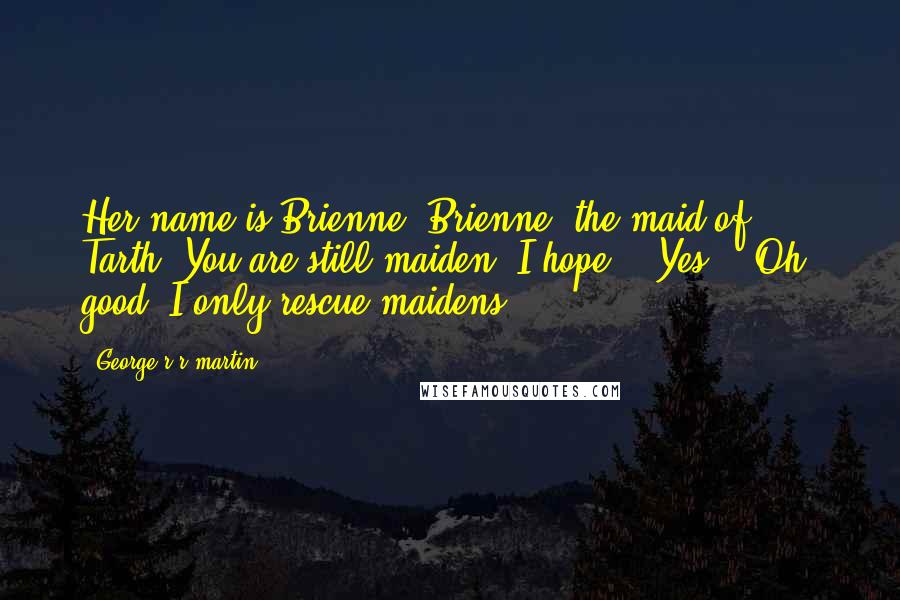 George R R Martin Quotes: Her name is Brienne. Brienne, the maid of Tarth. You are still maiden, I hope?" "Yes." "Oh, good. I only rescue maidens.