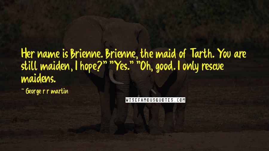 George R R Martin Quotes: Her name is Brienne. Brienne, the maid of Tarth. You are still maiden, I hope?" "Yes." "Oh, good. I only rescue maidens.