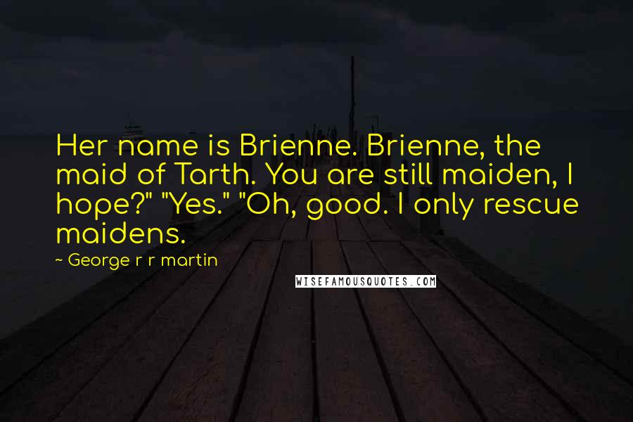 George R R Martin Quotes: Her name is Brienne. Brienne, the maid of Tarth. You are still maiden, I hope?" "Yes." "Oh, good. I only rescue maidens.