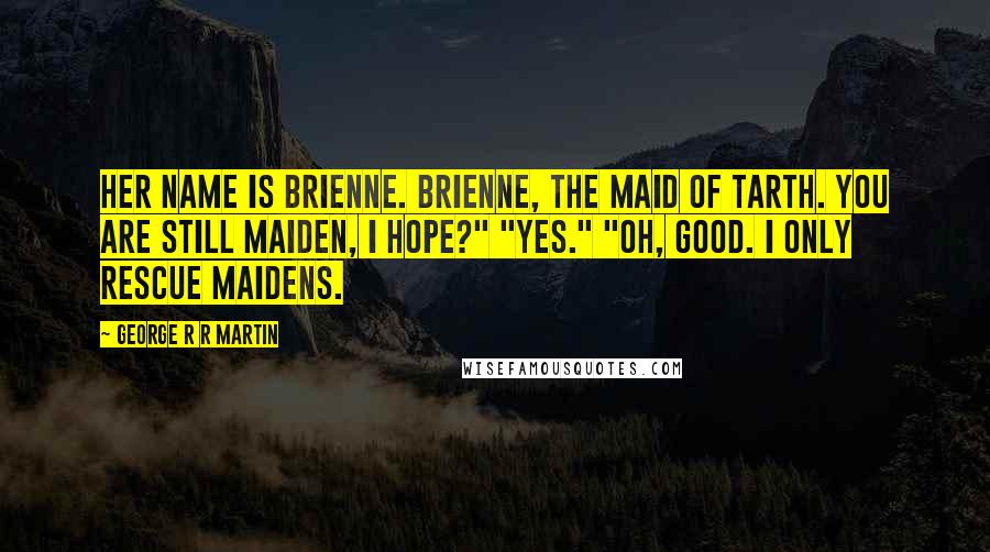 George R R Martin Quotes: Her name is Brienne. Brienne, the maid of Tarth. You are still maiden, I hope?" "Yes." "Oh, good. I only rescue maidens.