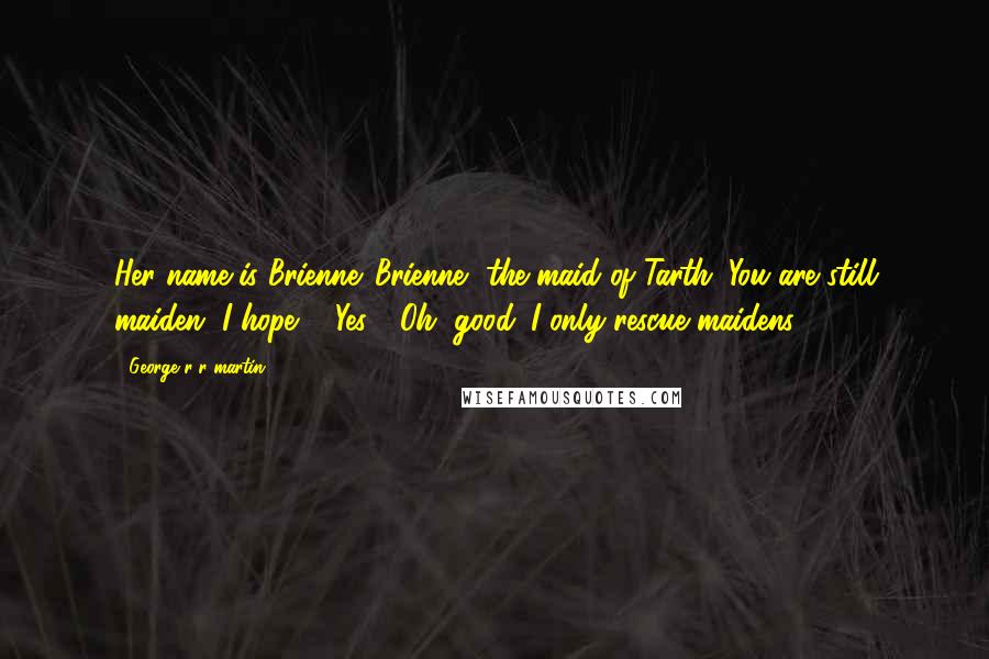 George R R Martin Quotes: Her name is Brienne. Brienne, the maid of Tarth. You are still maiden, I hope?" "Yes." "Oh, good. I only rescue maidens.