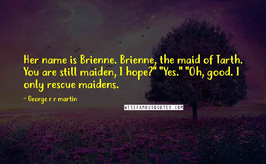 George R R Martin Quotes: Her name is Brienne. Brienne, the maid of Tarth. You are still maiden, I hope?" "Yes." "Oh, good. I only rescue maidens.