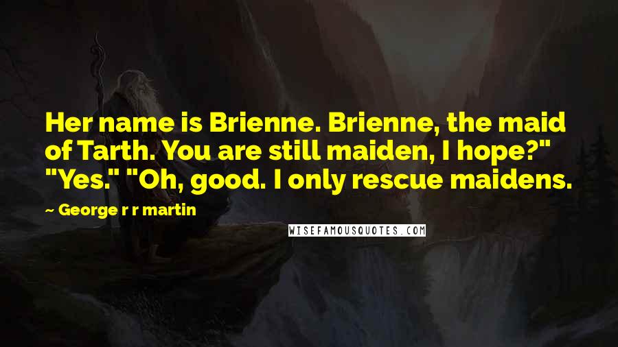 George R R Martin Quotes: Her name is Brienne. Brienne, the maid of Tarth. You are still maiden, I hope?" "Yes." "Oh, good. I only rescue maidens.