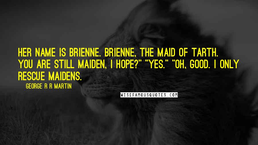 George R R Martin Quotes: Her name is Brienne. Brienne, the maid of Tarth. You are still maiden, I hope?" "Yes." "Oh, good. I only rescue maidens.