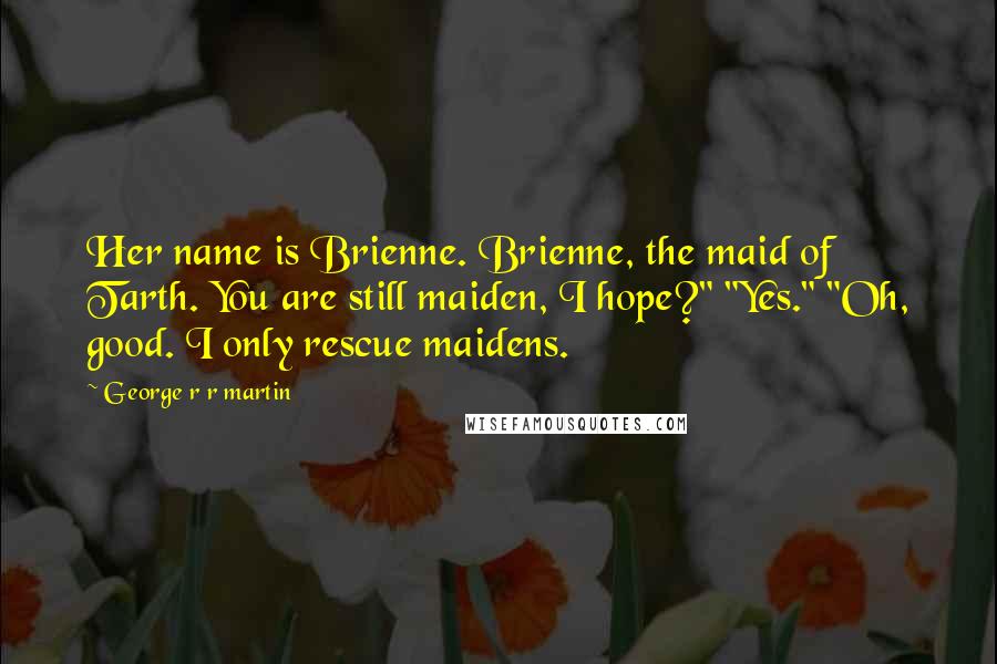 George R R Martin Quotes: Her name is Brienne. Brienne, the maid of Tarth. You are still maiden, I hope?" "Yes." "Oh, good. I only rescue maidens.