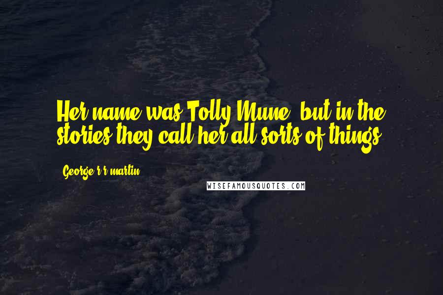 George R R Martin Quotes: Her name was Tolly Mune, but in the stories they call her all sorts of things.