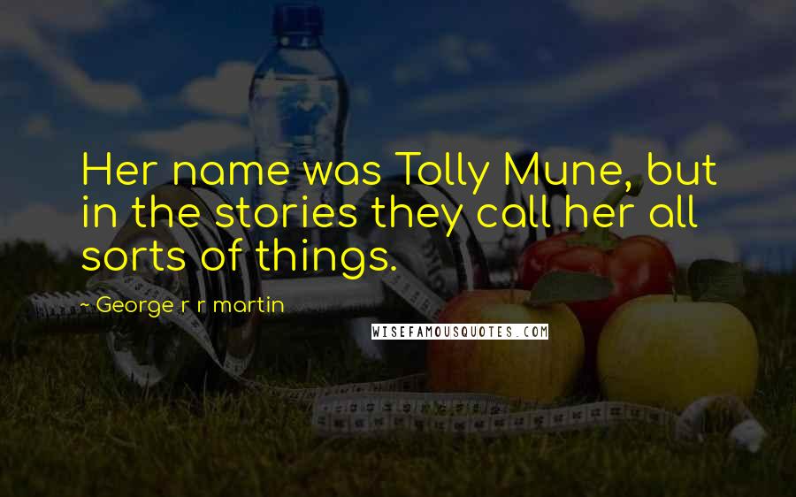 George R R Martin Quotes: Her name was Tolly Mune, but in the stories they call her all sorts of things.