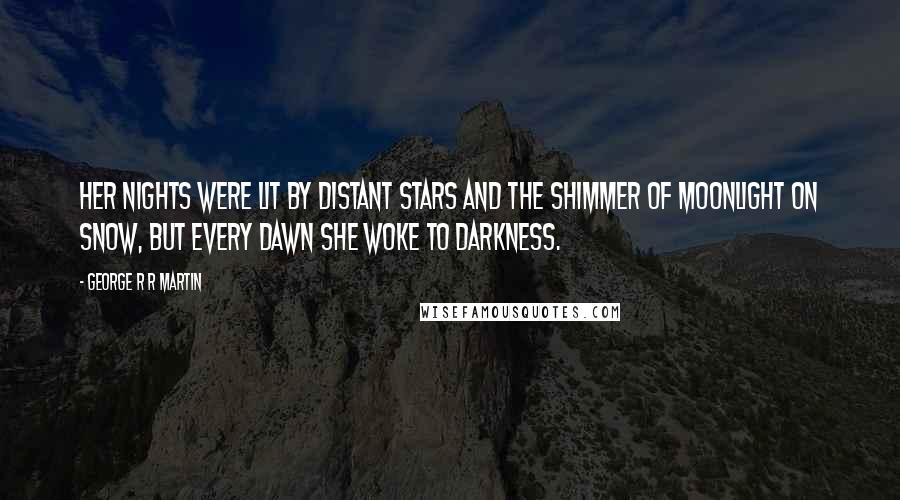 George R R Martin Quotes: Her nights were lit by distant stars and the shimmer of moonlight on snow, but every dawn she woke to darkness.