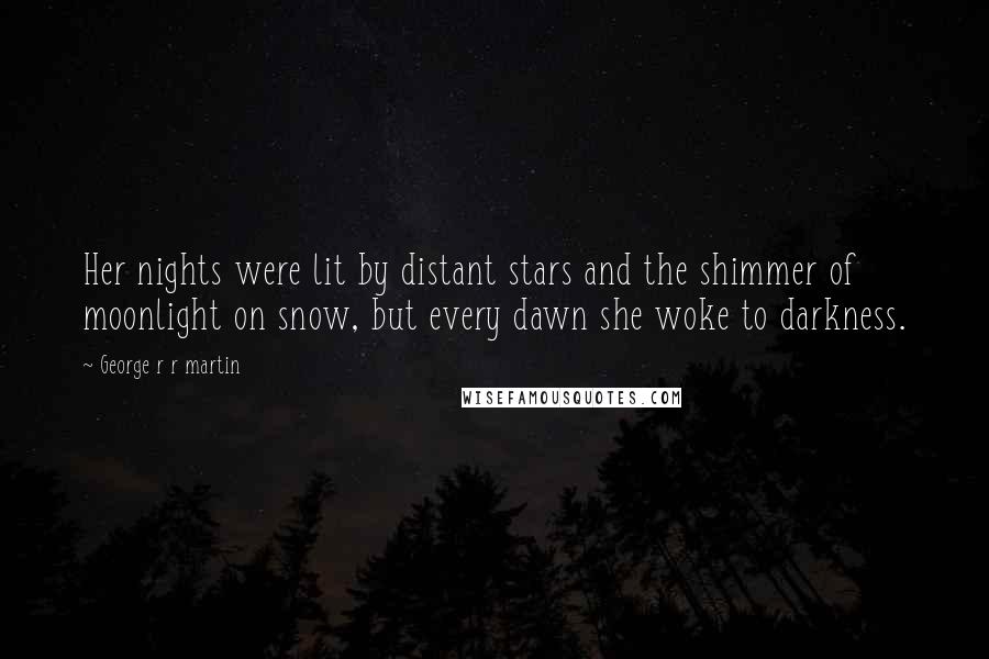 George R R Martin Quotes: Her nights were lit by distant stars and the shimmer of moonlight on snow, but every dawn she woke to darkness.